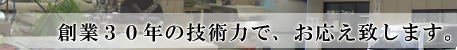 創業３０年の技術力で、お応え致します。